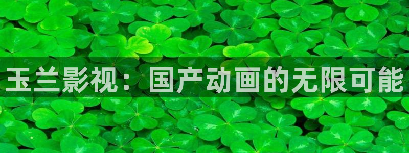 全能影视福利：玉兰影视：国产动画的无限可能