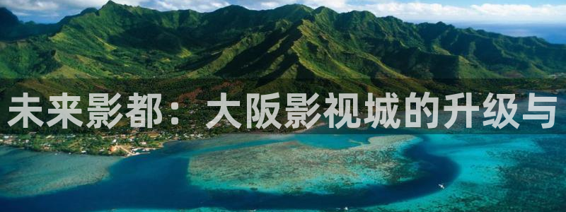 全能影视免费下载：未来影都：大阪影视城的升级与