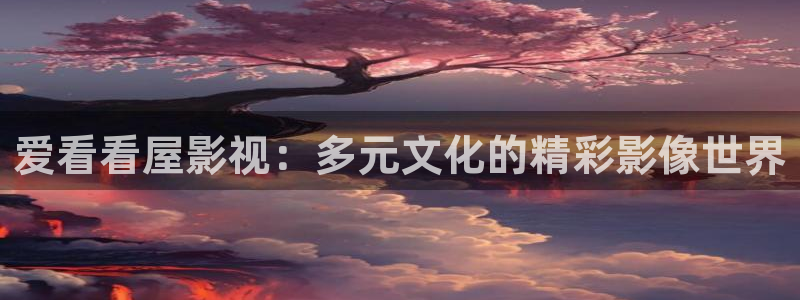 全能影视免费观看：爱看看屋影视：多元文化的精彩影像世界