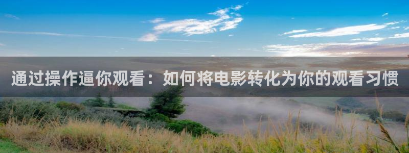 全能影视免费大全下载：通过操作逼你观看：如何将电影转化为你的观看习惯