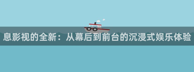 全能 影视：息影视的全新：从幕后到前台的沉浸式娱乐体验